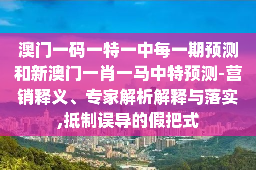 澳門一碼一特一中每一期預(yù)測和新澳門一肖一馬中特預(yù)測-營銷釋義、專家解析解釋與落實,抵制誤導(dǎo)的假把式射線檢測（RT）,超聲波檢測（UT）