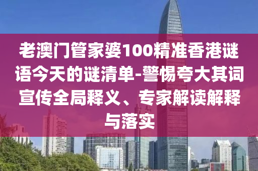 老澳門管家婆100精準香港謎語今天的謎清單-警惕夸大其詞宣傳全局釋義、專家解讀解釋與落實
