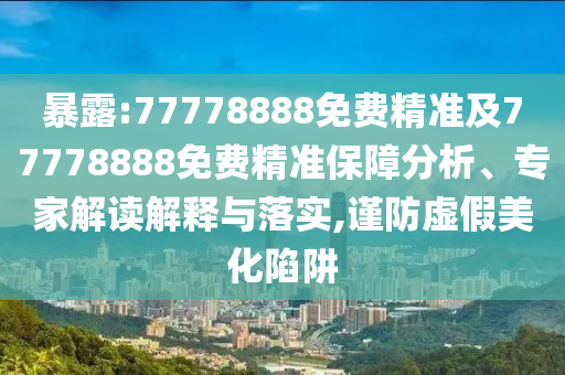 暴露:77778888免費(fèi)精準(zhǔn)及77778888免費(fèi)精準(zhǔn)保障分析、專(zhuān)家解讀解釋與落實(shí),謹(jǐn)防虛假美化陷阱