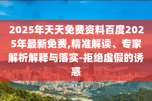 2025年天天免費資料百度2025年最新免費,精準解讀、專家解析解釋與落實-拒絕虛假的誘惑