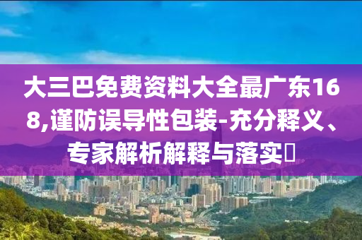 大三巴免費資料大全最廣東168,謹防誤導性包裝-充分釋義、專家解析解釋與落實?