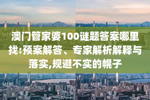 澳門(mén)管家婆100謎題答案哪里找:預(yù)案解答、專(zhuān)家解析解釋與落實(shí),規(guī)避不實(shí)的幌子