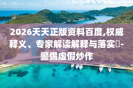 2026天天正版資料百度,權(quán)威釋義、專家解讀解釋與落實(shí)?-警惕虛假炒作