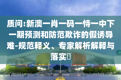 質(zhì)問(wèn):新澳一肖一碼一恃一中下一期預(yù)測(cè)和防范欺詐的假誘導(dǎo)難-規(guī)范釋義、專(zhuān)家解析解釋與落實(shí)?