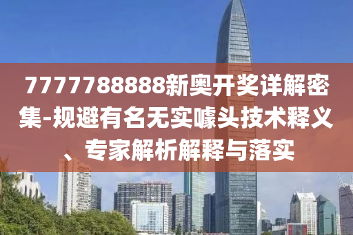 7777788射線檢測(cè)（RT）,超聲波檢測(cè)（UT）888新奧開獎(jiǎng)詳解密集-規(guī)避有名無實(shí)噱頭技術(shù)釋義、專家解析解釋與落實(shí)