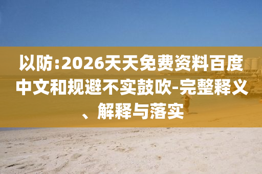 以防:2026天天免費(fèi)資料百度中文和規(guī)避不實(shí)鼓吹-完整釋義、解釋與落實(shí)