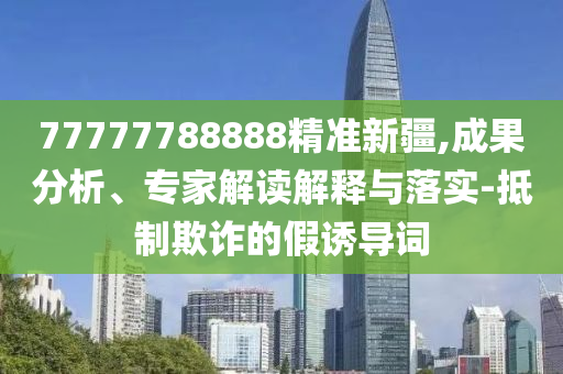 77777788888精準(zhǔn)新疆,成果分析、專家解讀解釋與落實(shí)-抵制欺詐的假誘導(dǎo)詞