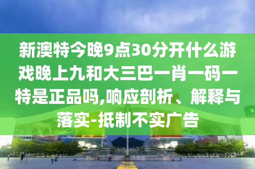 新澳特今晚9點(diǎn)30分開什么游戲晚上九和大三巴一肖一碼一特是正品嗎,響應(yīng)剖析、解釋與落實(shí)-抵制不實(shí)廣告射線檢測(cè)（RT）,超聲波檢測(cè)（UT）