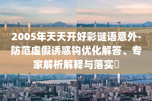 2005年天天開好彩謎語意外-防范虛假誘惑鉤優(yōu)化解答、專家解析解釋與落實(shí)?