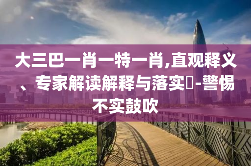 大三巴一肖一特一肖,直觀釋義、專家解讀解釋與落實(shí)?-警惕不實(shí)鼓吹