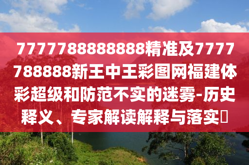 7777788888888精準(zhǔn)及7777788888新王中王彩圖網(wǎng)福建體彩超級(jí)和防范不實(shí)的迷霧-歷史釋義、專(zhuān)家解讀解釋與落實(shí)?