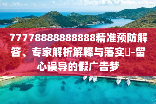 77778888888888精準(zhǔn)預(yù)射線檢測（RT）,超聲波檢測（UT）防解答、專家解析解釋與落實(shí)?-留心誤導(dǎo)的假廣告夢