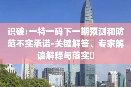 識破:一特一碼下一期預(yù)測和防范不實承諾-關(guān)鍵解答、專家解讀解釋與落實?