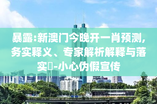 暴露:新澳門今晚開一肖預(yù)測,務(wù)實釋義、專家解析解釋與落實?-小心偽假宣傳