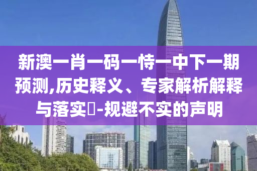新澳一肖一碼一恃一中下一期預測,歷史釋義、專家解析解釋與落實?-規(guī)避不實的聲明