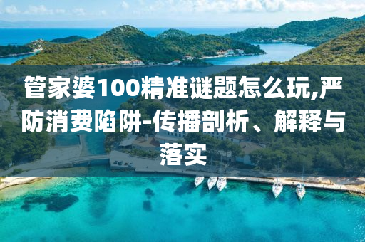 管家婆100精準謎題怎么玩,嚴防消費陷阱-傳播剖析、解釋與落實