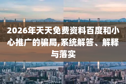 2026年天天免費資料百度和小心推廣的騙局,系統(tǒng)解答、解釋與落實