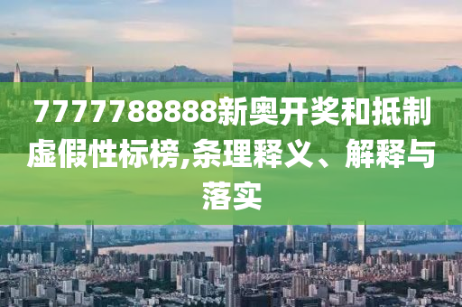 7777788888新奧開獎和抵制虛假性標(biāo)榜,條理釋義、解釋與落實