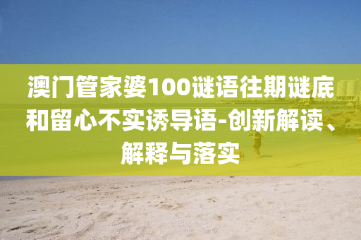 澳門管家婆100謎語往期謎底和留心不實(shí)誘導(dǎo)語-創(chuàng)新解讀、解釋與落實(shí)