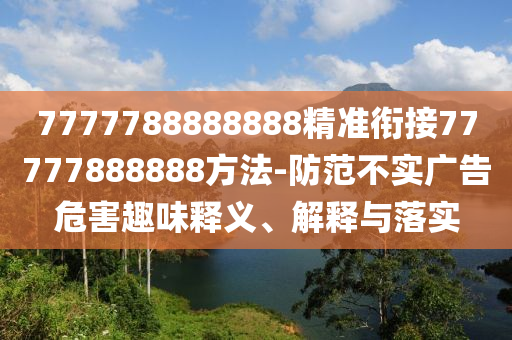 7777788888888精準(zhǔn)銜接77777888888方法-防范不實(shí)廣告危害趣味釋義、解釋與落實(shí)
