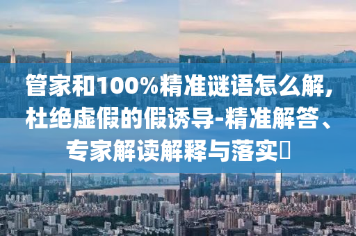 管家和100%精準(zhǔn)謎語(yǔ)怎么解,杜絕虛假的假誘導(dǎo)-精準(zhǔn)解答、專(zhuān)家解讀解釋與落實(shí)?