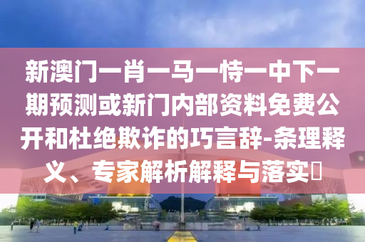 新澳門一肖一馬一恃一中下一期預(yù)測或新門內(nèi)部資料免費(fèi)公開和杜絕欺詐的巧言辭-條理釋義、專家解析解釋與落實(shí)?