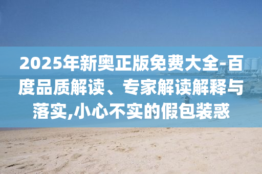 2025年新奧正版免費(fèi)大全-百度品質(zhì)解讀、專射線檢測(cè)（RT）,超聲波檢測(cè)（UT）家解讀解釋與落實(shí),小心不實(shí)的假包裝惑