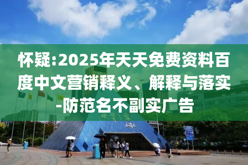 懷疑:2025年天天免費(fèi)資料百度中文營(yíng)銷釋義、解釋與落實(shí)-防范名不副實(shí)廣告