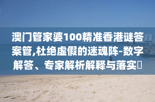 澳門管家婆100精準(zhǔn)香港謎答案管,杜絕虛假的迷魂陣-數(shù)字解答、專家解析解釋與落實(shí)?