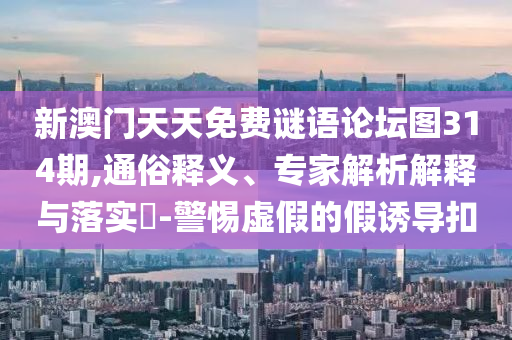 新澳門天天免費(fèi)謎語(yǔ)論壇圖314期,通俗釋義、專家解析解釋與落實(shí)?-警惕虛假的假誘導(dǎo)扣