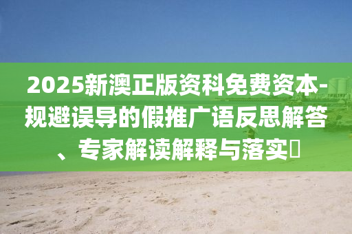 2025新澳正版資科免費(fèi)資本-規(guī)避誤導(dǎo)的假推廣語(yǔ)反思解答、專家解讀解釋與落實(shí)?