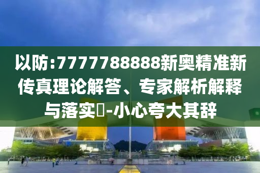 以防:7777788888新奧精準(zhǔn)新傳真理論解答、專家解析解釋與落實(shí)?-小心夸大其辭