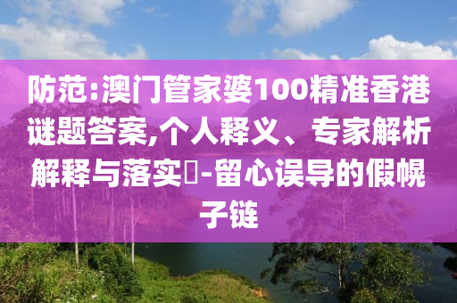 防范:澳門管家婆100精準(zhǔn)香港謎題答案,個(gè)人釋義、專家解析解釋與落實(shí)?-留心誤導(dǎo)的假幌子鏈