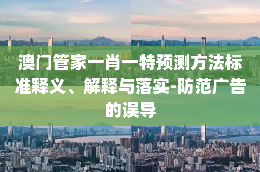 澳門管家一肖一特預(yù)測(cè)方法標(biāo)準(zhǔn)釋義、解釋與落實(shí)-防范廣告的誤導(dǎo)