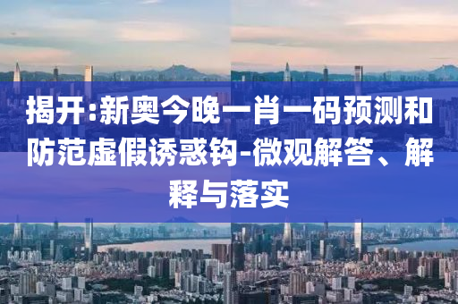 揭開:新奧今晚一肖一碼預(yù)測(cè)和防范虛假誘惑鉤-微觀解答、解釋與落實(shí)