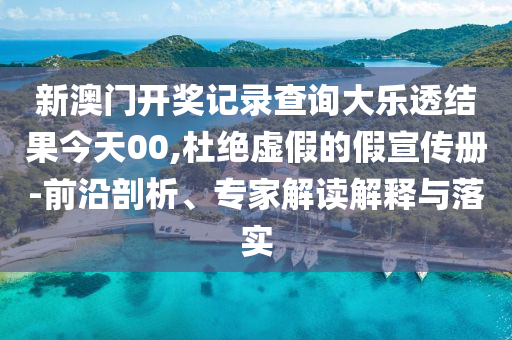 新澳門開獎記錄查詢大樂透結(jié)果今天00,杜絕虛假的假宣傳冊-前沿剖析、專家解讀解釋與落實
