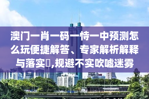 澳門一肖一碼一恃一中預(yù)測(cè)怎么玩便捷解答、專家解析解釋與落實(shí)?,規(guī)避不實(shí)吹噓迷霧