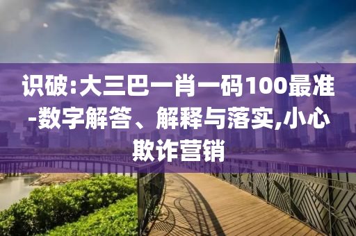 識(shí)破:大三巴一肖一碼100最準(zhǔn)-數(shù)字解答、解釋與落實(shí),小心欺詐營(yíng)銷
