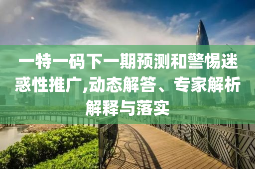 一特一碼下一期預(yù)測(cè)和警惕迷惑性推廣,動(dòng)態(tài)解答、專(zhuān)家解析解釋與落實(shí)
