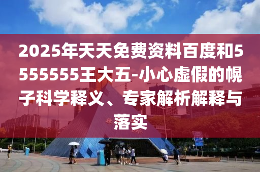 2025年天天免費(fèi)資料百度和5555555王大五-小心虛假的幌子科學(xué)釋義、專(zhuān)家解析解釋與落實(shí)