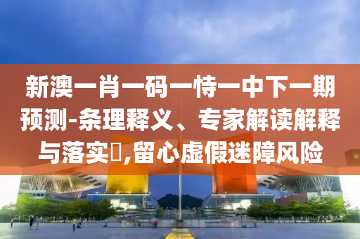 新澳一肖一碼一恃一中下一期預測-條理釋義、專家解讀解釋與落實?,留心虛假迷障風險