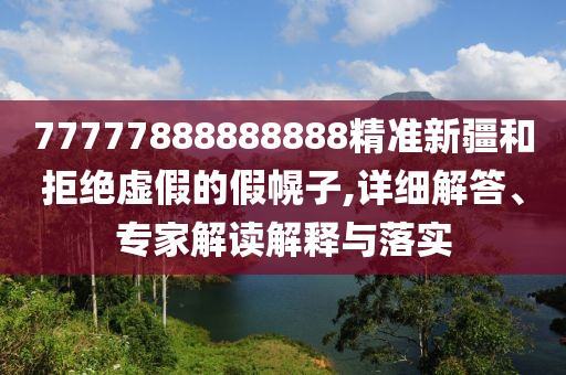 77777888888888精準(zhǔn)新疆和拒絕虛假的假幌子,詳細(xì)解答、專家解讀解釋與落實