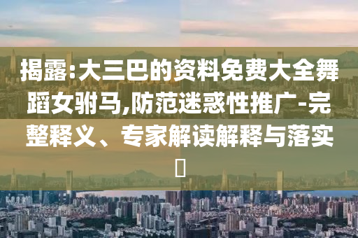 揭露:大三巴的資料免費大全舞蹈女駙馬,防范迷惑性推廣-完整釋義、專家解讀解釋與落實?