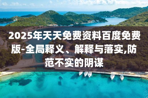 2025年天天免費資料百度免費版-全局釋義、解釋與落實,防范不實的陰謀