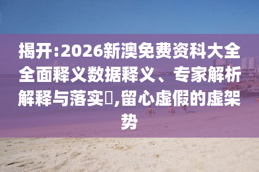 揭開:2026新澳免費(fèi)資科大全全面釋義數(shù)據(jù)釋義、專家解析解釋與落實(shí)?,留心虛假的虛架勢