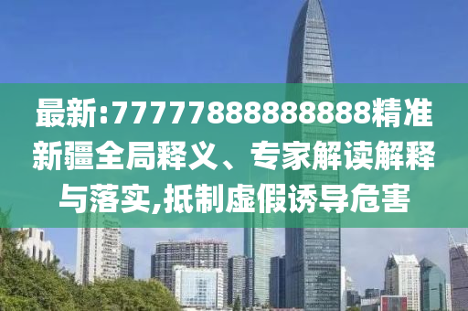最新:77777888888888精準(zhǔn)新疆全局釋義、專(zhuān)家解讀解釋與落實(shí),抵制虛假誘導(dǎo)危害