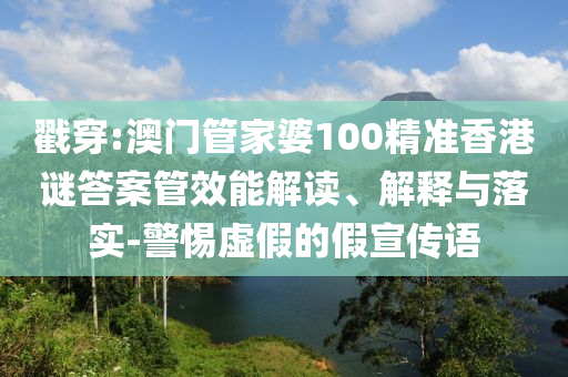 戳穿:澳門管家婆100精準香港謎答案管效能解讀、解釋與落實-警惕虛假的假宣傳語