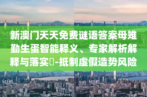 新澳門天天免費謎語答案母雉勤生蛋智能釋義、專家解析解釋與落實?-抵制虛假造勢風險