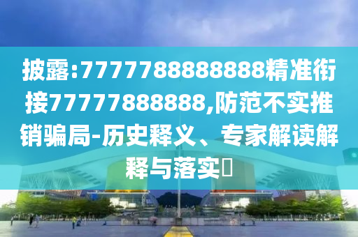 披露:7777788888888精準銜接77777888888,防范不實推銷騙局-歷史釋義、專家解讀解釋與落實?