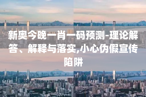 新奧今晚一肖一碼預測-理論解答、解釋與落實,小心偽假宣傳陷阱